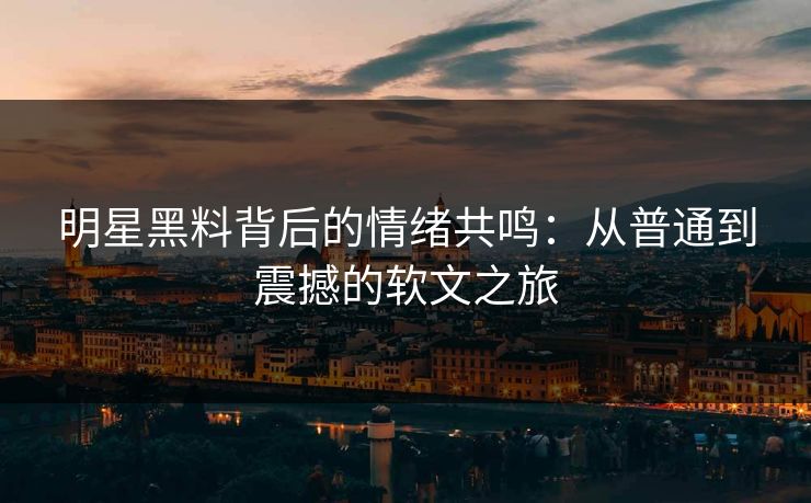 明星黑料背后的情绪共鸣：从普通到震撼的软文之旅