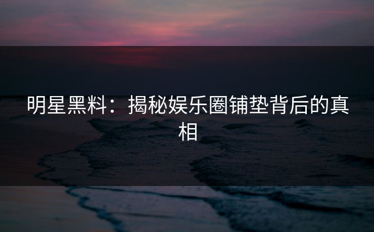 明星黑料：揭秘娱乐圈铺垫背后的真相