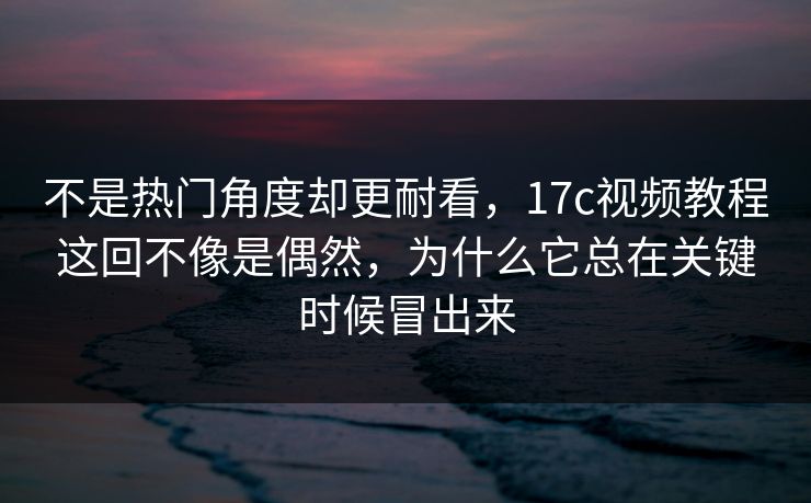 不是热门角度却更耐看，17c视频教程这回不像是偶然，为什么它总在关键时候冒出来