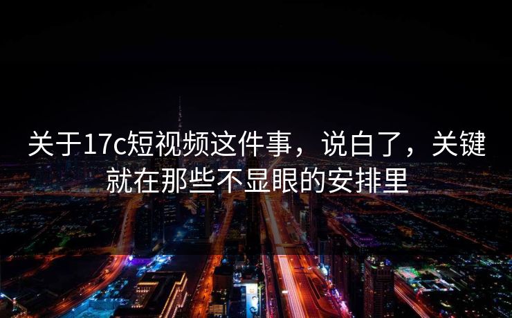 关于17c短视频这件事，说白了，关键就在那些不显眼的安排里