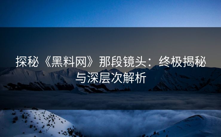 探秘《黑料网》那段镜头：终极揭秘与深层次解析