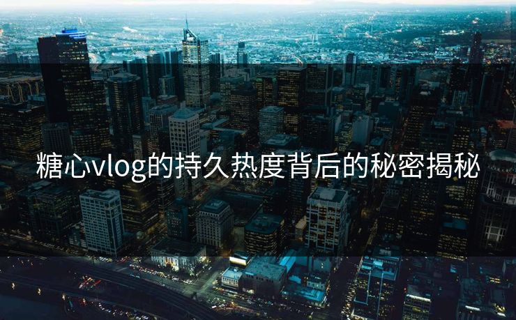 糖心vlog的持久热度背后的秘密揭秘