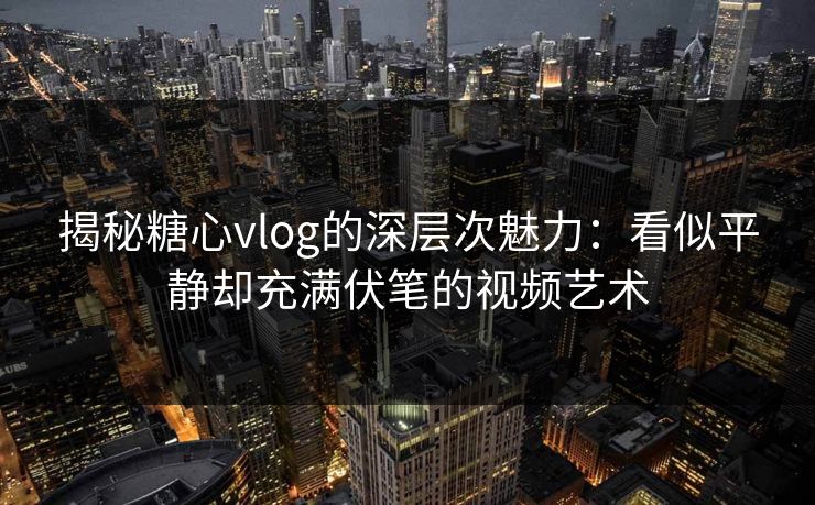 揭秘糖心vlog的深层次魅力：看似平静却充满伏笔的视频艺术