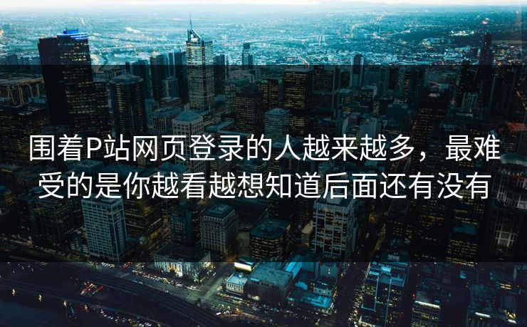 围着P站网页登录的人越来越多，最难受的是你越看越想知道后面还有没有