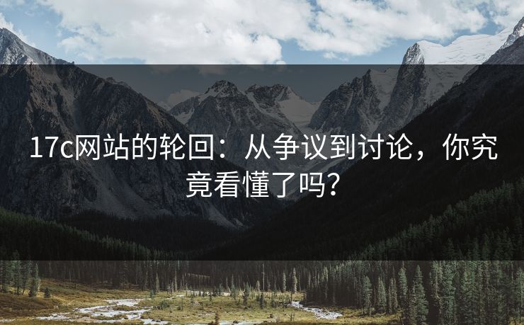 17c网站的轮回：从争议到讨论，你究竟看懂了吗？