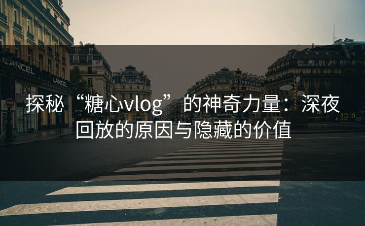 探秘“糖心vlog”的神奇力量：深夜回放的原因与隐藏的价值