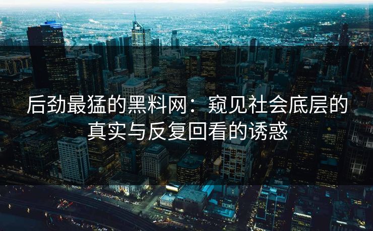 后劲最猛的黑料网：窥见社会底层的真实与反复回看的诱惑