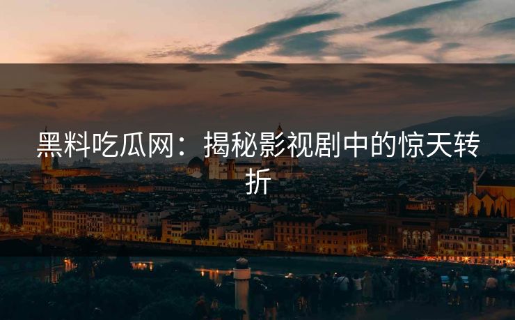 黑料吃瓜网：揭秘影视剧中的惊天转折