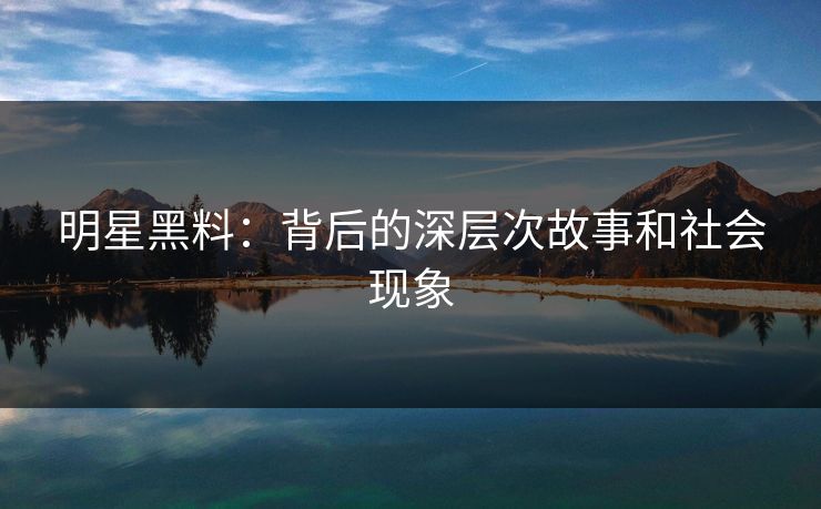 明星黑料：背后的深层次故事和社会现象