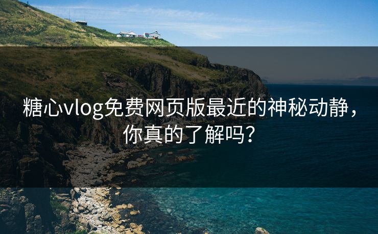 糖心vlog免费网页版最近的神秘动静，你真的了解吗？