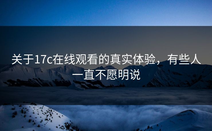 关于17c在线观看的真实体验，有些人一直不愿明说