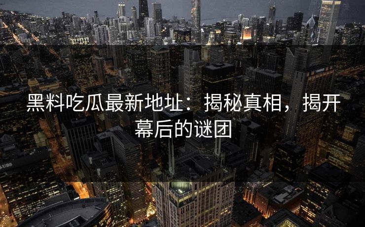 黑料吃瓜最新地址：揭秘真相，揭开幕后的谜团