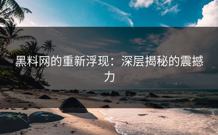 黑料网的重新浮现：深层揭秘的震撼力