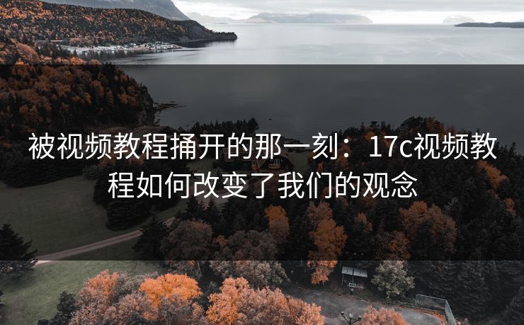 被视频教程捅开的那一刻：17c视频教程如何改变了我们的观念