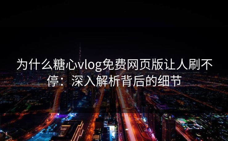 为什么糖心vlog免费网页版让人刷不停：深入解析背后的细节