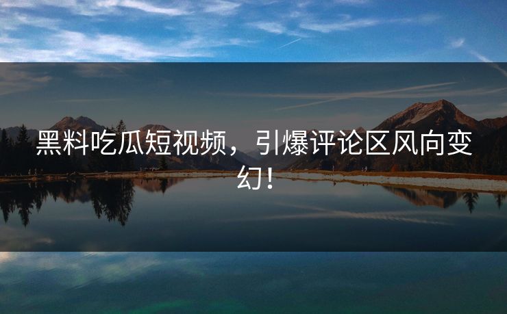 黑料吃瓜短视频，引爆评论区风向变幻！