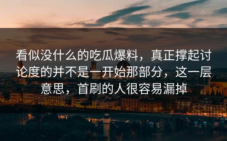 看似没什么的吃瓜爆料，真正撑起讨论度的并不是一开始那部分，这一层意思，首刷的人很容易漏掉