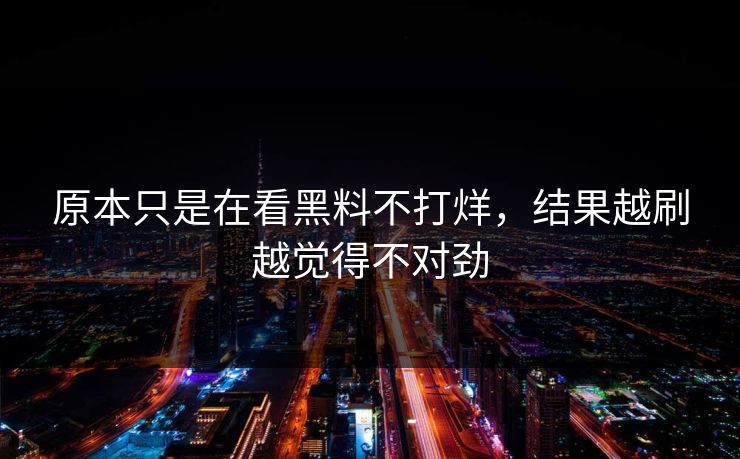 原本只是在看黑料不打烊，结果越刷越觉得不对劲