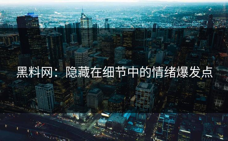 黑料网：隐藏在细节中的情绪爆发点