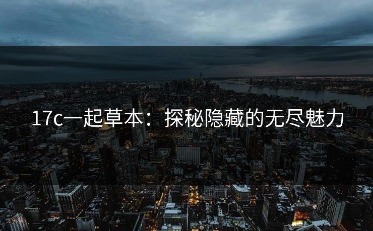 17c一起草本：探秘隐藏的无尽魅力