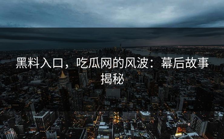 黑料入口，吃瓜网的风波：幕后故事揭秘