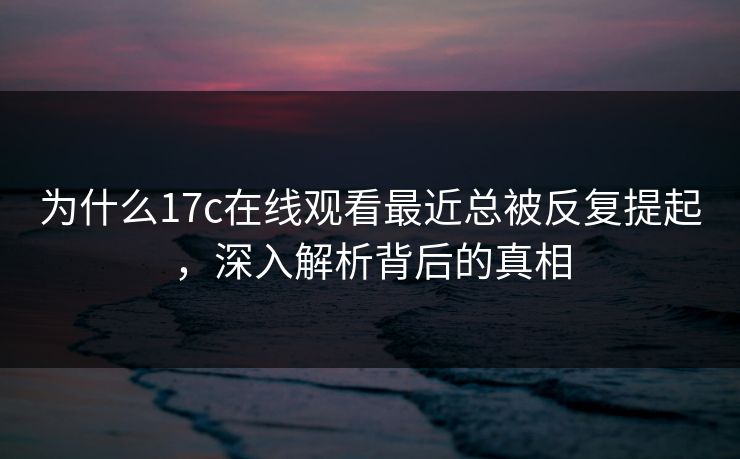 为什么17c在线观看最近总被反复提起，深入解析背后的真相