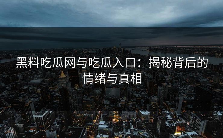 黑料吃瓜网与吃瓜入口：揭秘背后的情绪与真相
