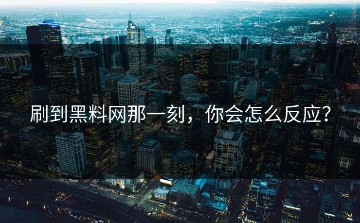 刷到黑料网那一刻，你会怎么反应？