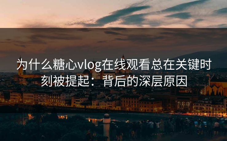 为什么糖心vlog在线观看总在关键时刻被提起：背后的深层原因