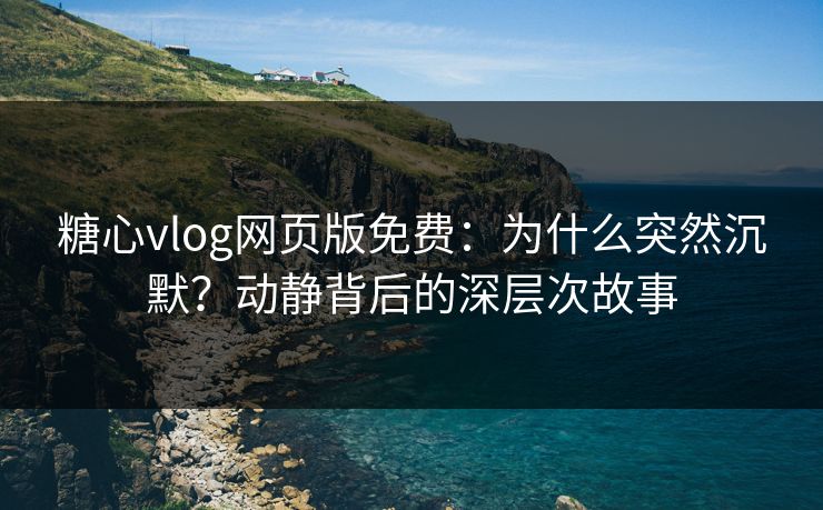 糖心vlog网页版免费：为什么突然沉默？动静背后的深层次故事