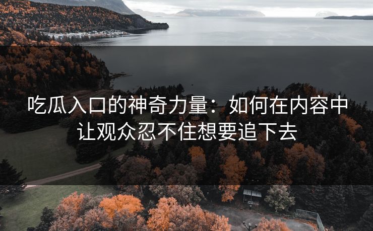 吃瓜入口的神奇力量：如何在内容中让观众忍不住想要追下去