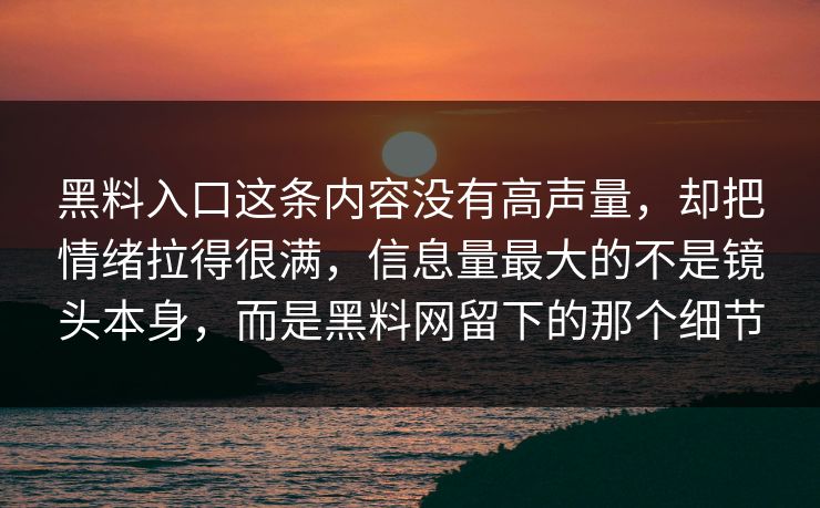 黑料入口这条内容没有高声量，却把情绪拉得很满，信息量最大的不是镜头本身，而是黑料网留下的那个细节