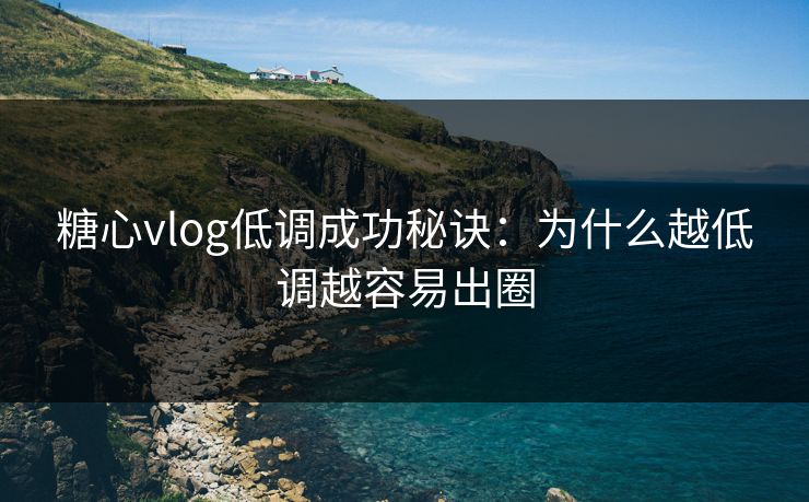 糖心vlog低调成功秘诀：为什么越低调越容易出圈